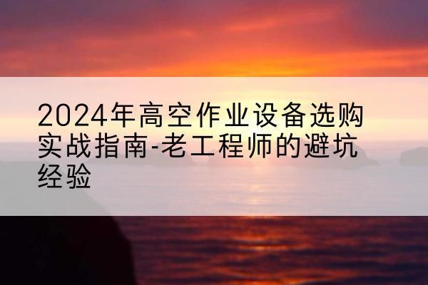 乡宁高空作业升降机厂家推荐-2024年高空作业设备选购实战指南-老工程师的避坑经验