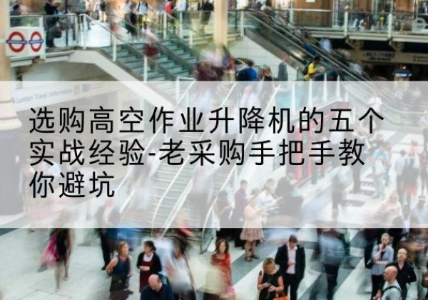 乡宁高空作业升降机厂家-选购高空作业升降机的五个实战经验-老采购手把手教你避坑
