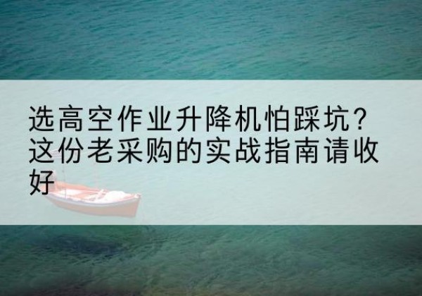 乡宁高空作业升降机厂家推荐-选高空作业升降机怕踩坑？这份老采购的实战指南请收好