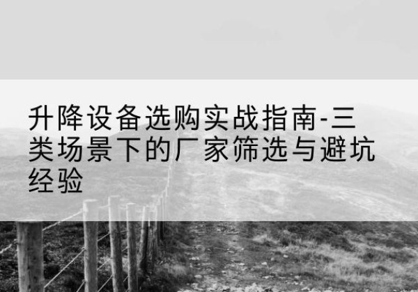 乡宁移动式升降机厂家推荐-升降设备选购实战指南-三类场景下的厂家筛选与避坑经验