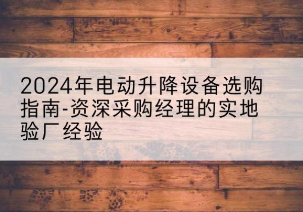 乡宁电动剪叉升降平台厂家-2024年电动升降设备选购指南-资深采购经理的实地验厂经验