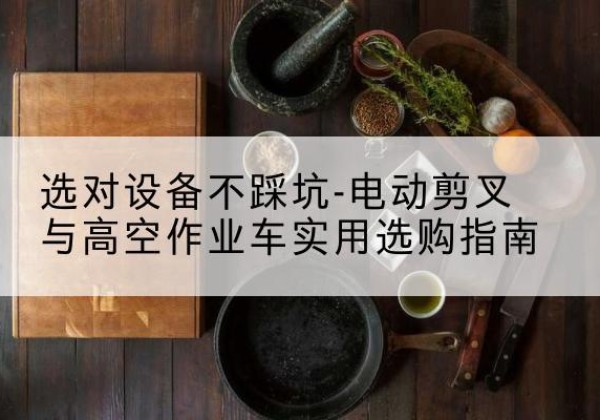 乡宁电动剪叉升降平台怎么选-选对设备不踩坑-电动剪叉与高空作业车实用选购指南