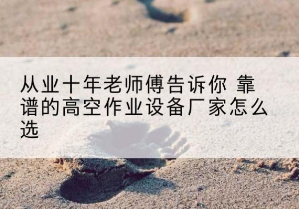 乡宁高空作业升降机厂家推荐-从业十年老师傅告诉你 靠谱的高空作业设备厂家怎么选