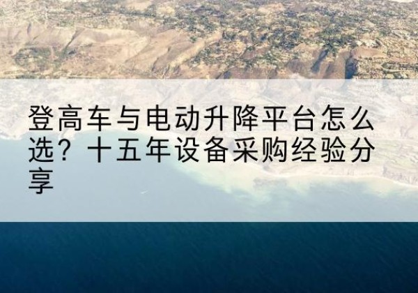 乡宁登高车厂家厂家-登高车与电动升降平台怎么选？十五年设备采购经验分享