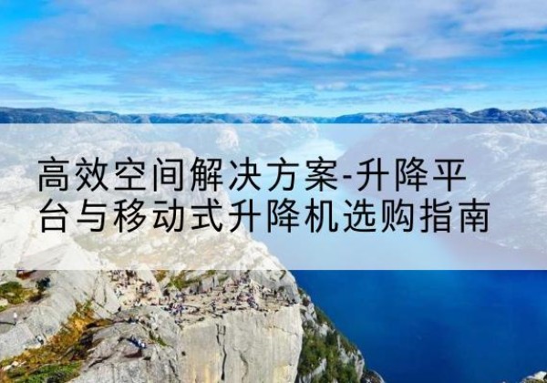 乡宁升降平台厂家-*空间解决方案-升降平台与移动式升降机选购指南