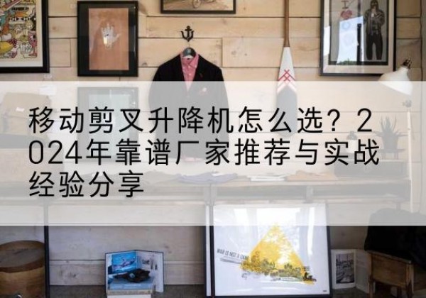 乡宁升降平台厂家推荐-移动剪叉升降机怎么选？2024年靠谱厂家推荐与实战经验分享