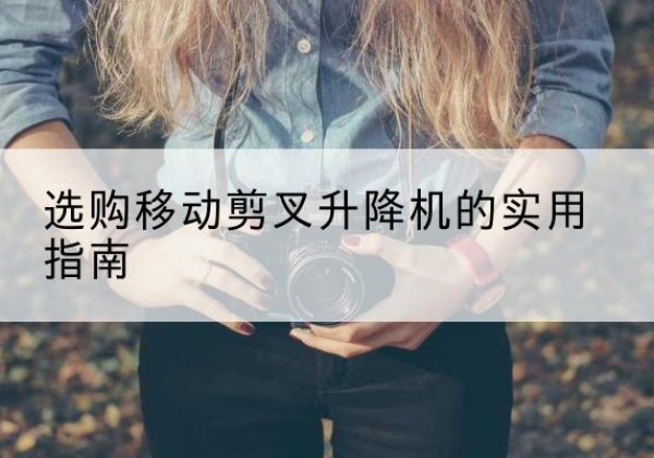 乡宁移动剪叉升降机怎么选-选购移动剪叉升降机的实用指南